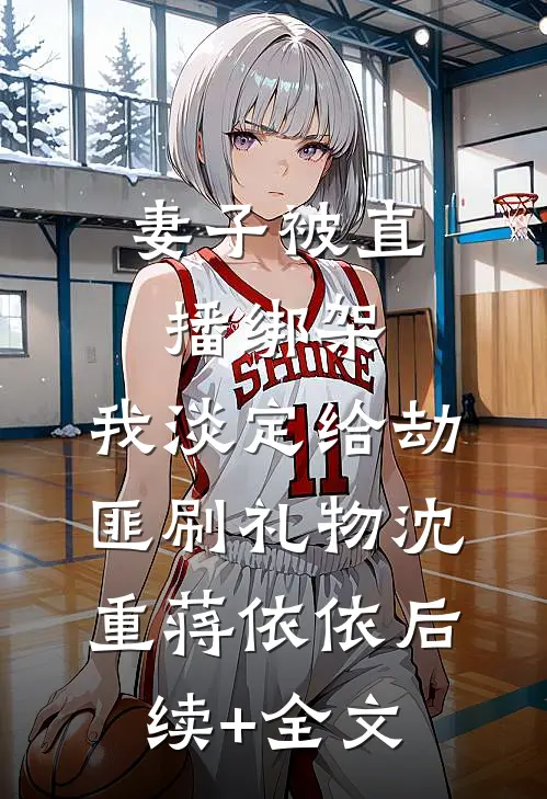 妻子被直播绑架，我淡定给劫匪刷礼物沈重蒋依依后续+全文