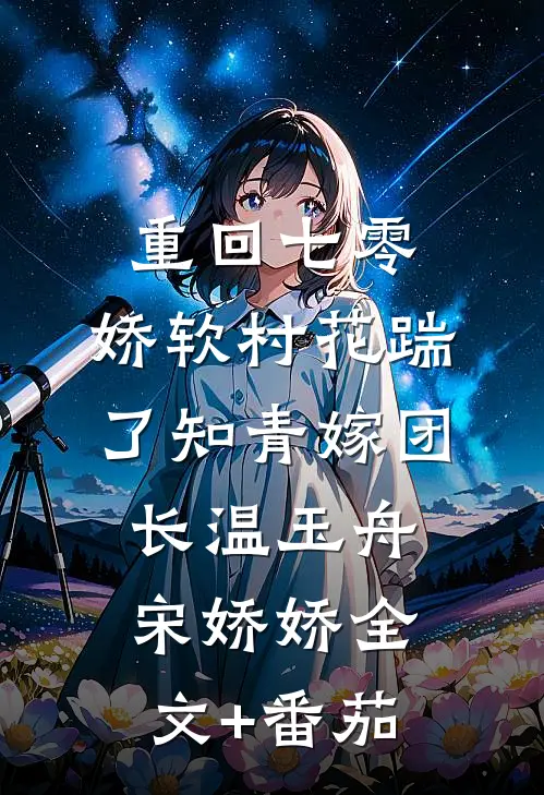 重回七零：娇软村花踹了知青嫁团长温玉舟宋娇娇全文+番茄