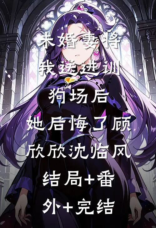 未婚妻将我送进训狗场后，她后悔了顾欣欣沈临风结局+番外+完结