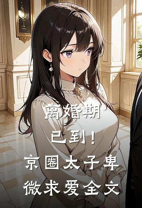 离婚期已到！京圈太子卑微求爱全文