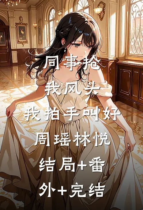 同事抢我风头，我拍手叫好周瑶林悦:结局+番外+完结