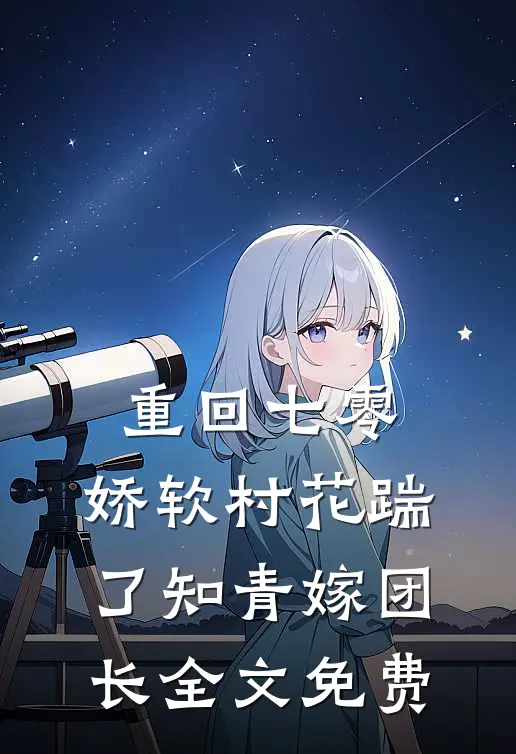 重回七零：娇软村花踹了知青嫁团长全文免费