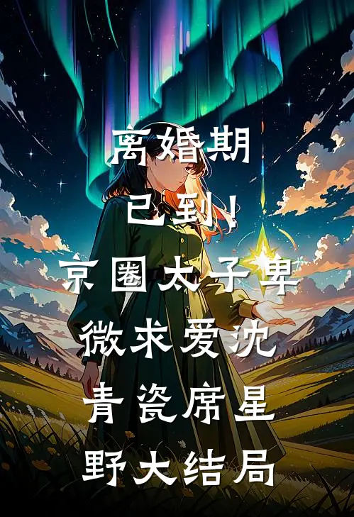 离婚期已到！京圈太子卑微求爱沈青瓷席星野大结局