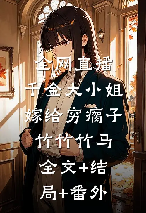 全网直播，千金大小姐嫁给穷瘸子竹竹竹马:全文+结局+番外