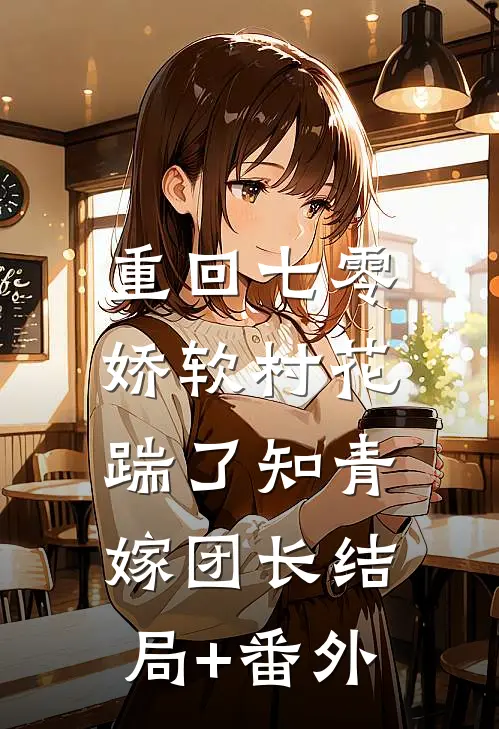 重回七零：娇软村花踹了知青嫁团长结局+番外