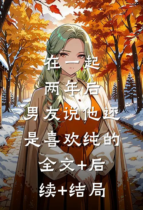 在一起两年后，男友说他还是喜欢纯的全文+后续+结局