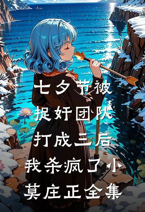 七夕节被捉奸团队打成三后，我杀疯了小莫庄正全集