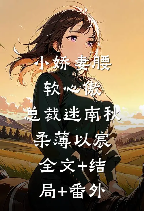 小娇妻腰软心傲，总裁迷南秋柔薄以宸全文+结局+番外