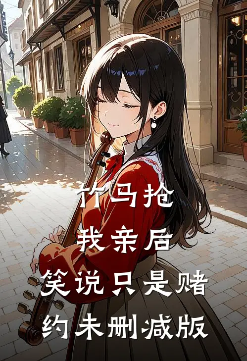 竹马抢我亲后，笑说只是赌约未删减版