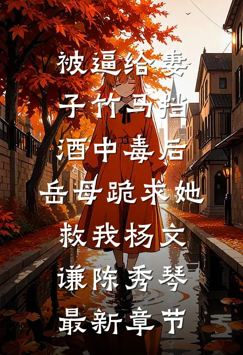 被逼给妻子竹马挡酒中毒后，岳母跪求她救我杨文谦陈秀琴最新章节