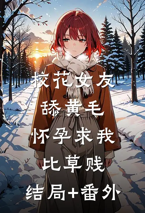 校花女友舔黄毛，怀孕求我比草贱:结局+番外