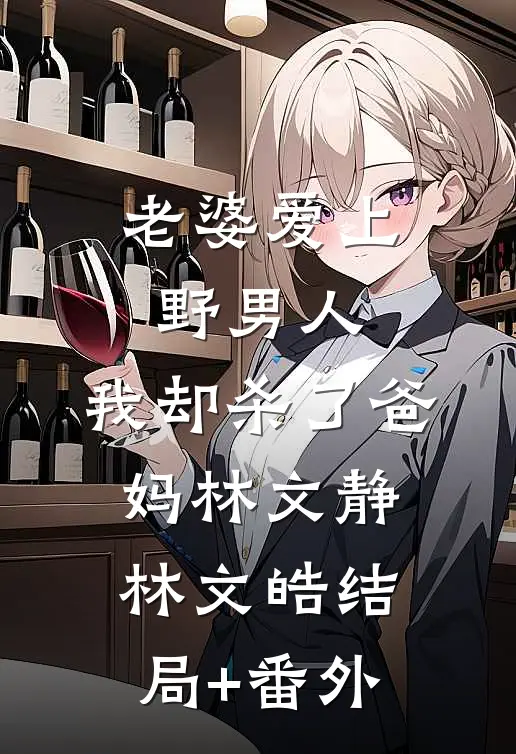 老婆爱上野男人，我却杀了爸妈林文静林文皓结局+番外