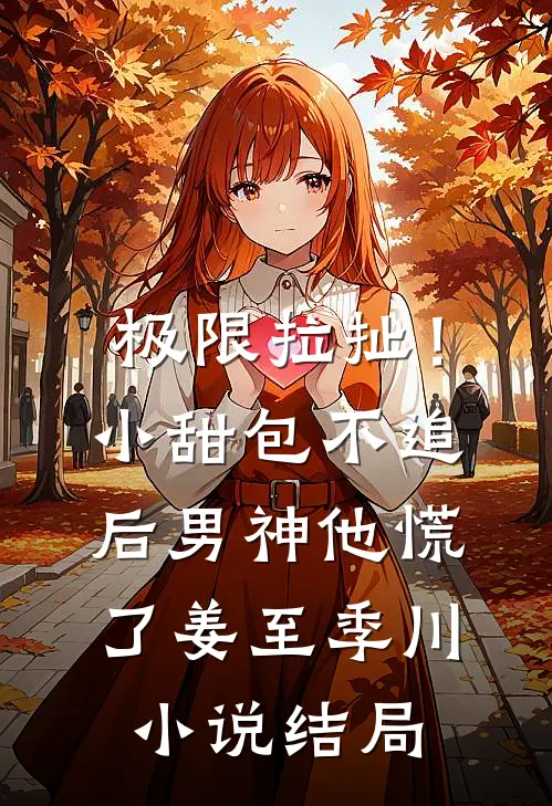 极限拉扯！小甜包不追后男神他慌了姜至季川小说结局