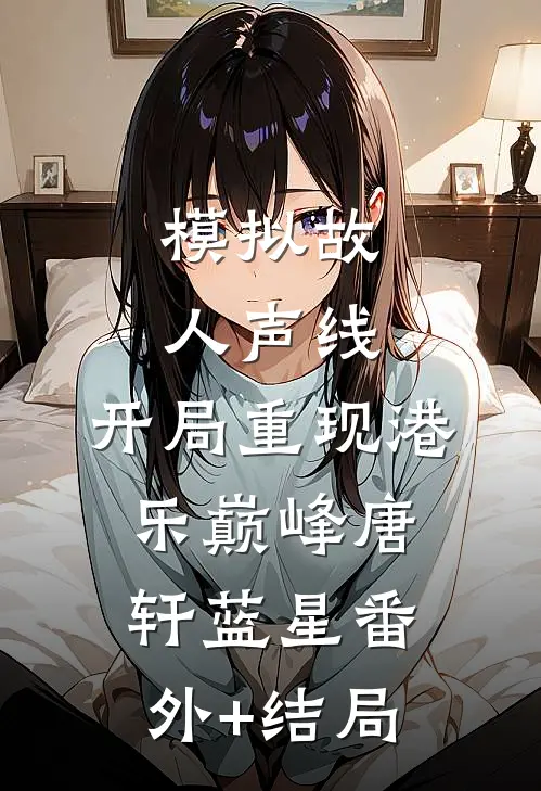 模拟故人声线，开局重现港乐巅峰唐轩蓝星(番外)+(结局)