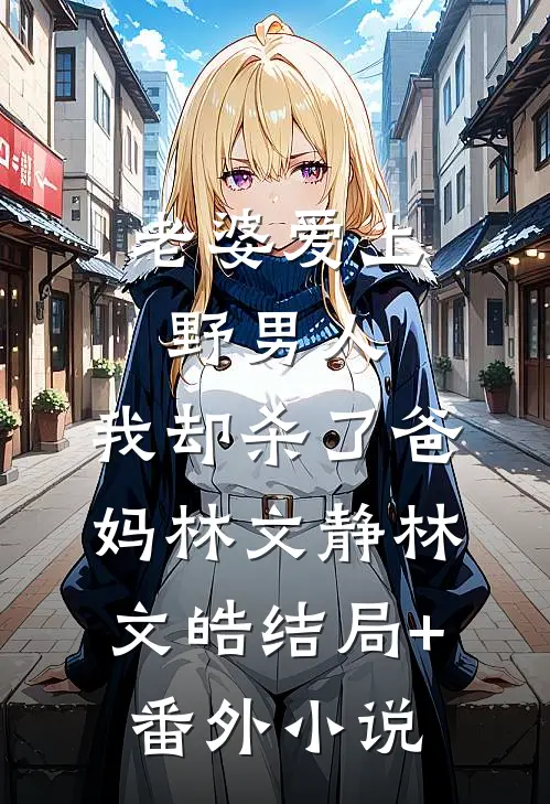 老婆爱上野男人，我却杀了爸妈林文静林文皓结局+番外小说