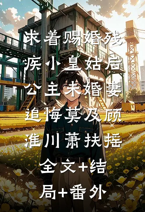 求着赐婚残疾小皇姑后，公主未婚妻追悔莫及顾淮川萧扶摇全文+结局+番外