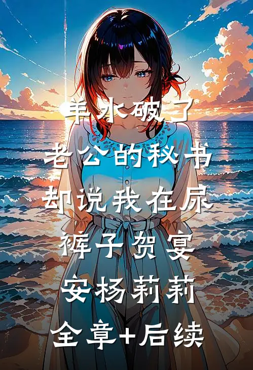 羊水破了，老公的秘书却说我在尿裤子贺宴安杨莉莉:全章+后续