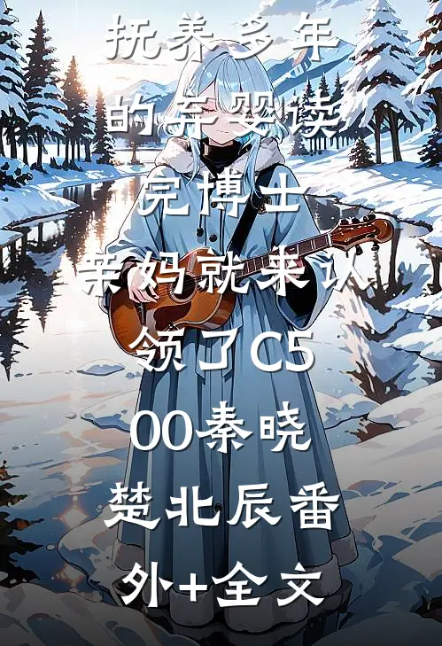 抚养多年的弃婴读完博士，亲妈就来认领了C500秦晓楚北辰(番外)+(全文)