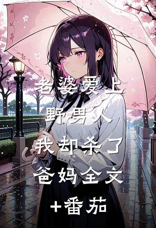 老婆爱上野男人，我却杀了爸妈全文+番茄