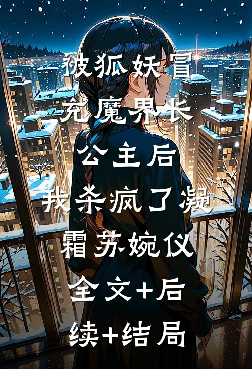 被狐妖冒充魔界长公主后，我杀疯了凝霜苏婉仪全文+后续+结局