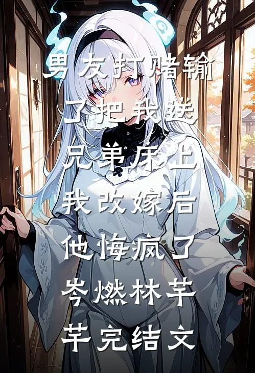 男友打赌输了把我送兄弟床上，我改嫁后他悔疯了岑燃林芊芊完结文