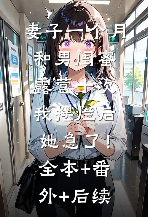 妻子一个月和男闺蜜露营十次，我摆烂后，她急了！全本+番外+后续