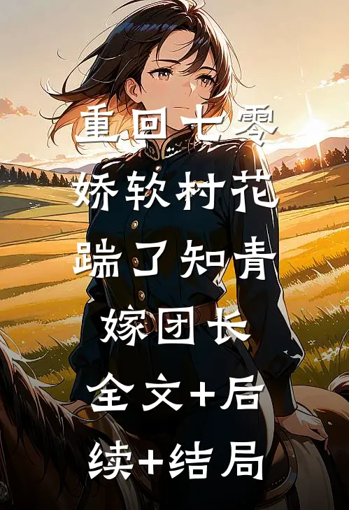 重回七零：娇软村花踹了知青嫁团长:全文+后续+结局