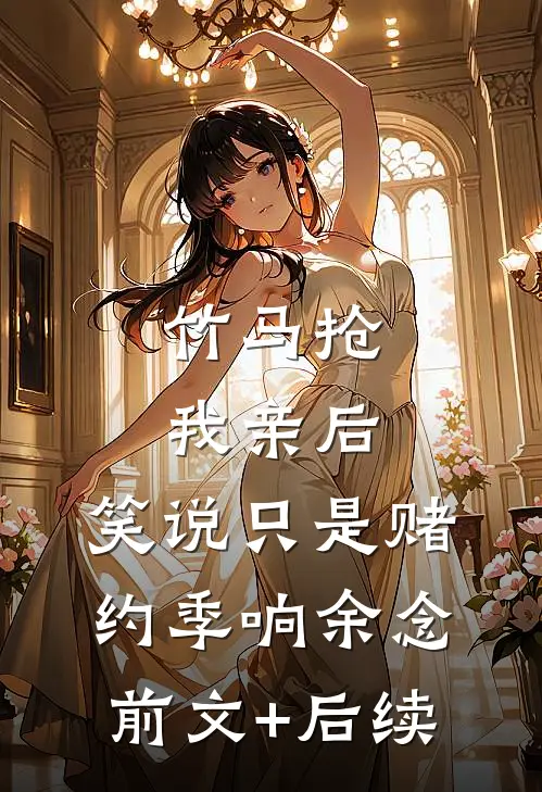 竹马抢我亲后，笑说只是赌约季响余念前文+后续