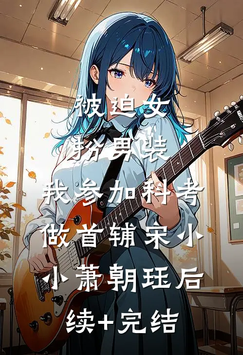 被迫女扮男装，我参加科考做首辅宋小小萧朝珏后续+完结