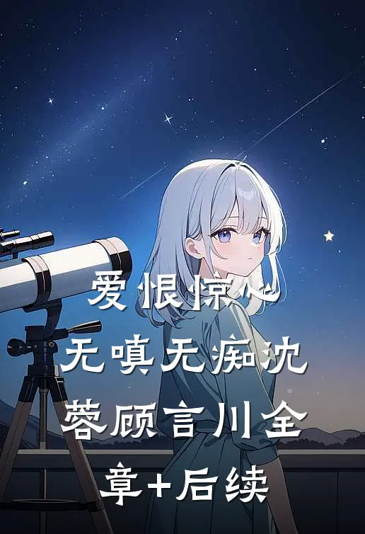 爱恨惊心，无嗔无痴沈蓉顾言川全章+后续