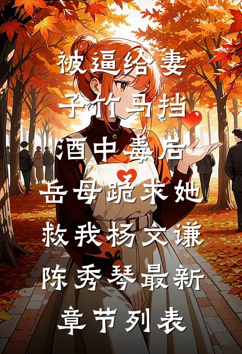 被逼给妻子竹马挡酒中毒后，岳母跪求她救我杨文谦陈秀琴最新章节列表