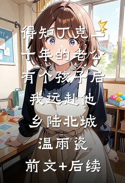 得知丁克二十年的老公有个孩子后，我远赴他乡陆北城温雨瓷:前文+后续