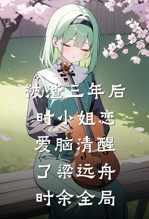 被渣三年后，时小姐恋爱脑清醒了梁远舟时余全局