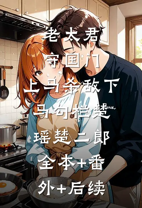 老太君守国门，上马杀敌下马勾栏楚瑶楚二郎:全本+番外+后续