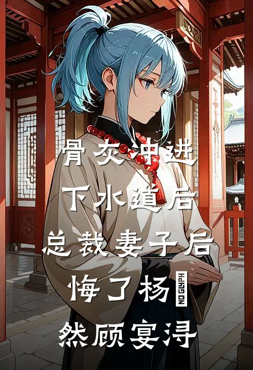 骨灰冲进下水道后，总裁妻子后悔了杨玥然顾宴浔