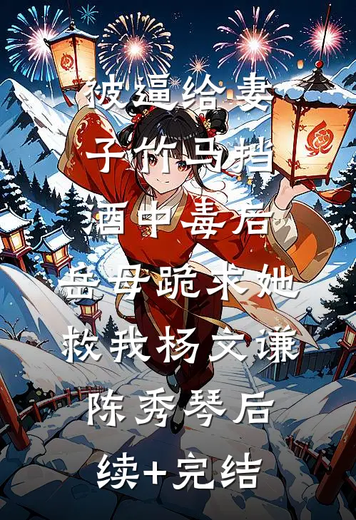 被逼给妻子竹马挡酒中毒后，岳母跪求她救我杨文谦陈秀琴后续+完结