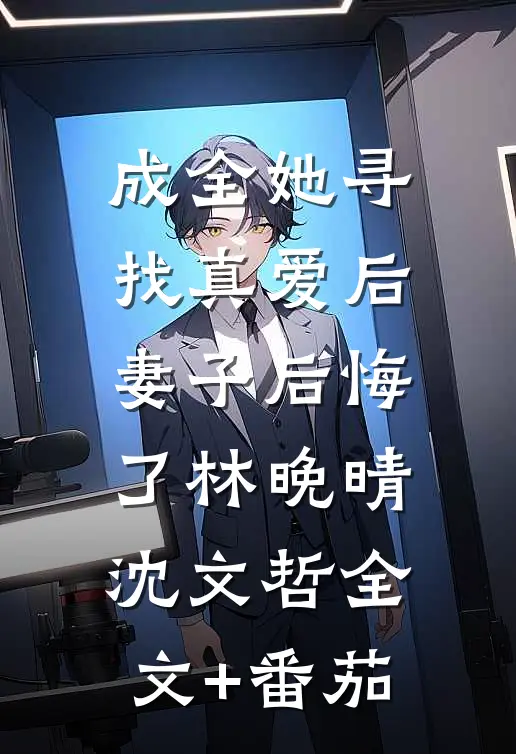 成全她寻找真爱后，妻子后悔了林晚晴沈文哲全文+番茄