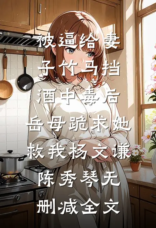 被逼给妻子竹马挡酒中毒后，岳母跪求她救我杨文谦陈秀琴无删减全文