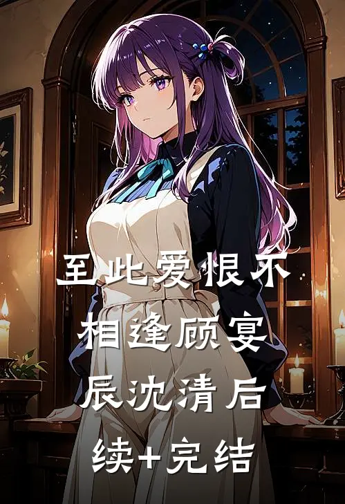 至此爱恨不相逢顾宴辰沈清后续+完结