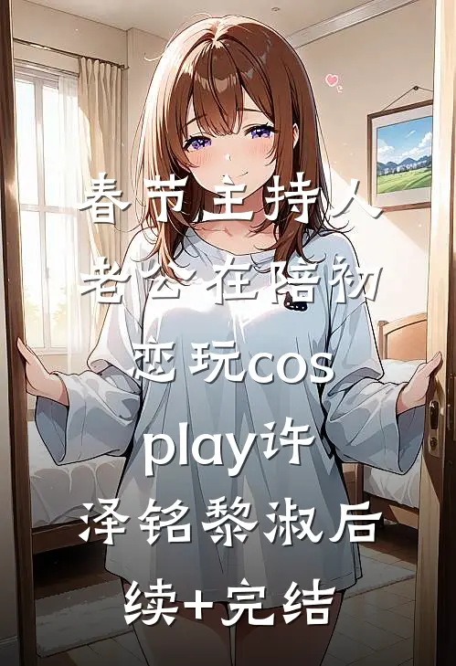 春节主持人老公在陪初恋玩cosplay许泽铭黎淑后续+完结