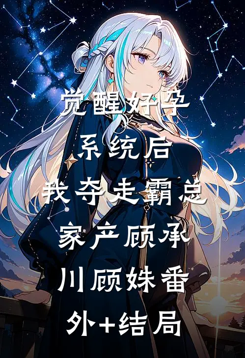 觉醒好孕系统后，我夺走霸总家产顾承川顾姝(番外)+(结局)