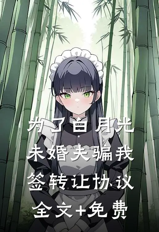 为了白月光，未婚夫骗我签转让协议全文+免费