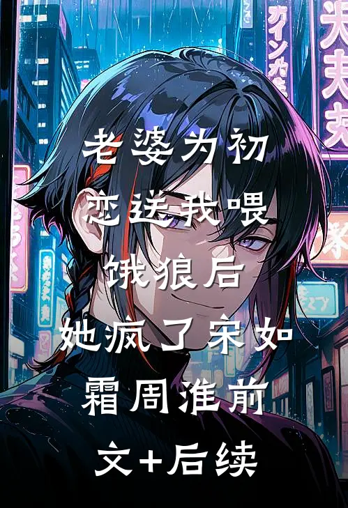 老婆为初恋送我喂饿狼后，她疯了宋如霜周淮前文+后续