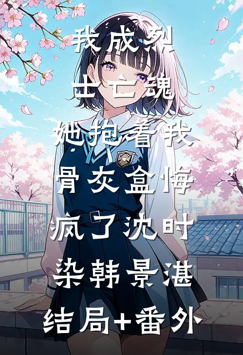 我成烈士亡魂，她抱着我骨灰盒悔疯了沈时染韩景湛:结局+番外