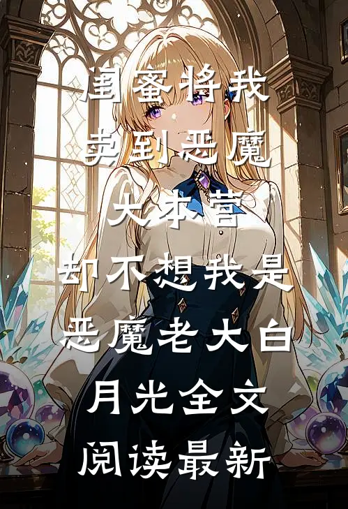 闺蜜将我卖到恶魔大本营，却不想我是恶魔老大白月光全文阅读最新