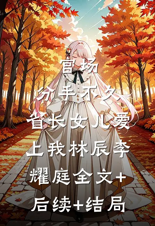 官场：分手不久，省长女儿爱上我林辰李耀庭全文+后续+结局