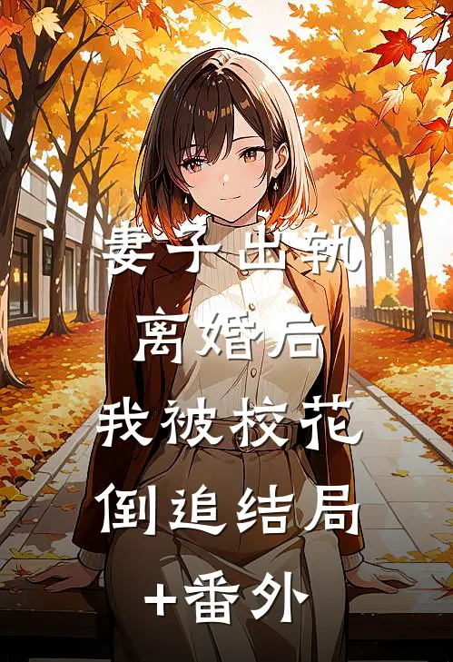 妻子出轨，离婚后，我被校花倒追结局+番外