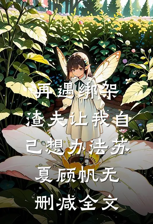 再遇绑架，渣夫让我自己想办法苏夏顾帆无删减全文