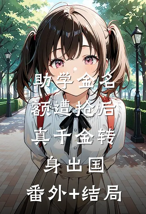 助学金名额遭抢后，真千金转身出国:(番外)+(结局)