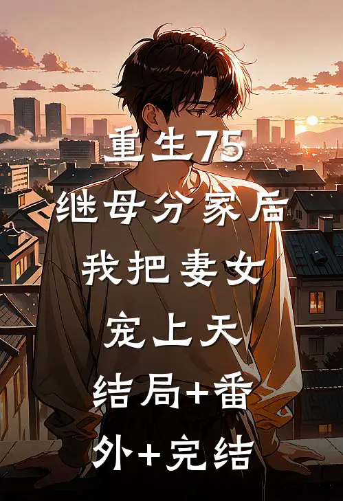 重生75：继母分家后，我把妻女宠上天:结局+番外+完结